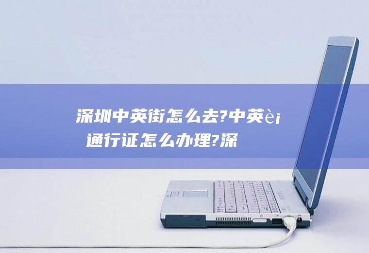 深圳中英街怎么去?中英街通行证怎么办理?(深圳中英街怎么去(公交自驾))