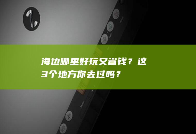 海边哪里好玩又省钱？这3个地方你去过吗？