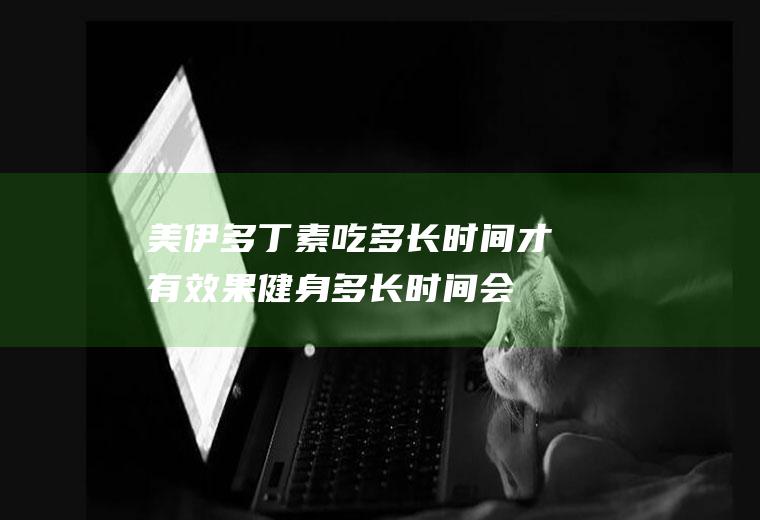 美伊多丁素吃多长时间才有效果,健身多长时间会有效果？