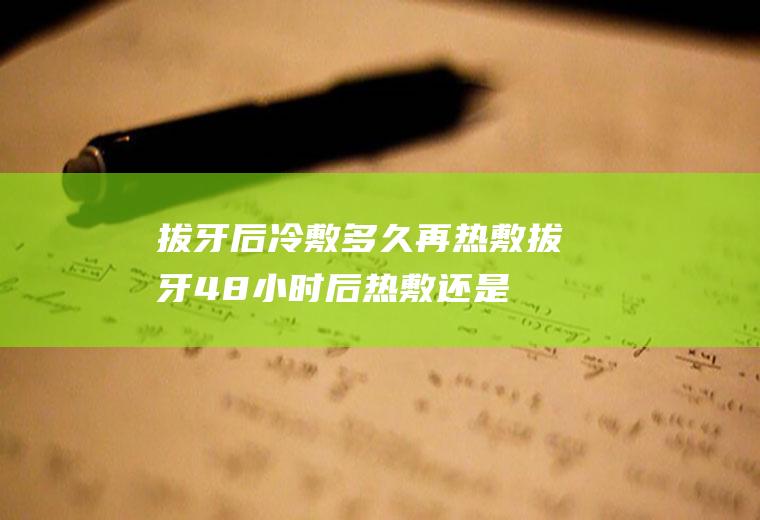 拔牙后冷敷多久再热敷,拔牙48小时后热敷还是冷敷？