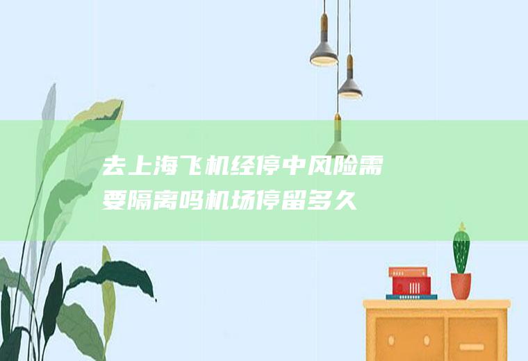 去上海飞机经停中风险需要隔离吗,机场停留多久健康码变色？