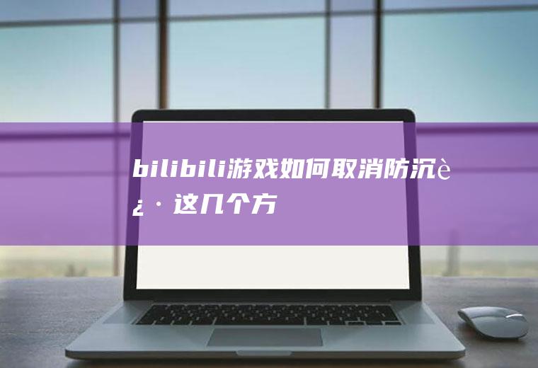 bilibili游戏如何取消防沉迷(这几个方法赶紧试试)