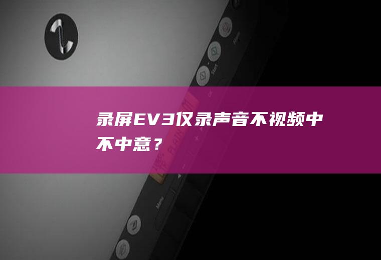 录屏EV3仅录声音不视频,中不中意？