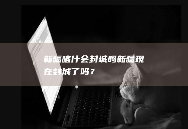 新疆喀什会封城吗,新疆现在封城了吗？