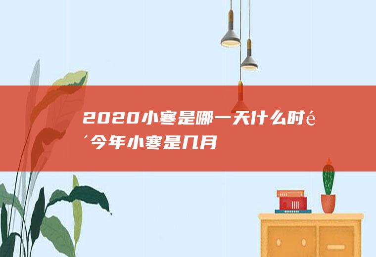 2020小寒是哪一天什么时间,今年小寒是几月几日？