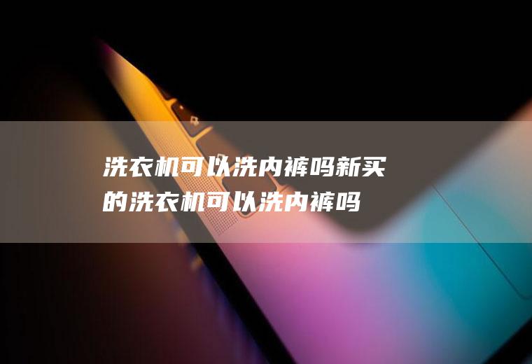 洗衣机可以洗内裤吗,新买的洗衣机可以洗内裤吗