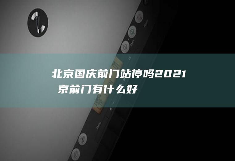 北京国庆前门站停吗2021,北京前门有什么好玩的？