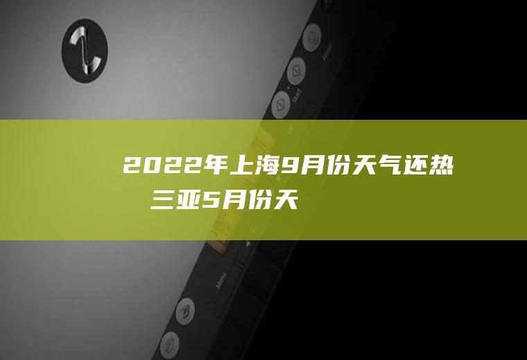 2022年上海9月份天气还热吗,三亚5月份天气热吗？