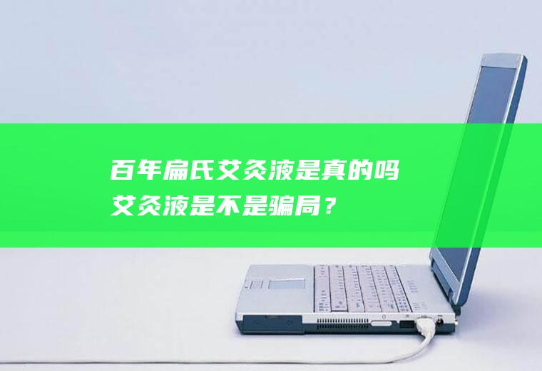 百年扁氏艾灸液是真的吗,艾灸液是不是骗局？