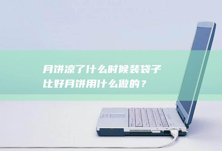 月饼凉了什么时候装袋子比好,月饼用什么做的？