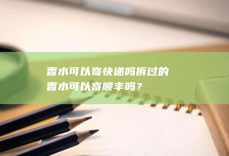 香水可以寄快递吗,拆过的香水可以寄顺丰吗？