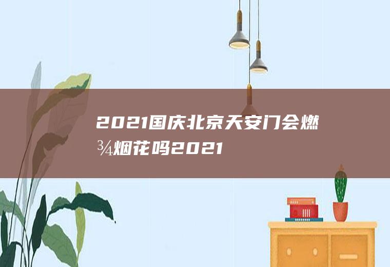 2021国庆北京天安门会燃放烟花吗,2021年烟花爆竹禁生产？