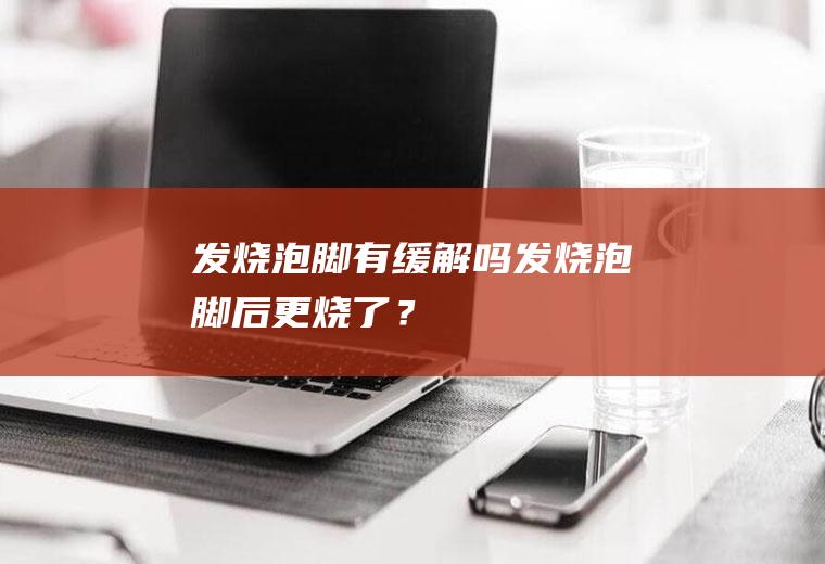 发烧泡脚有缓解吗,发烧泡脚后更烧了？