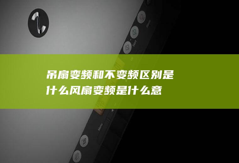 吊扇变频和不变频区别是什么(风扇变频是什么意思)