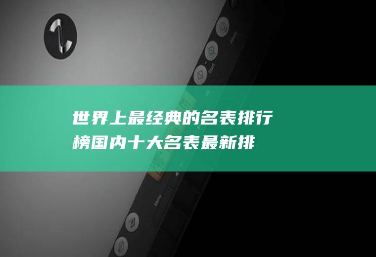 世界上最经典的名表排行榜,国内十大名表最新排名？