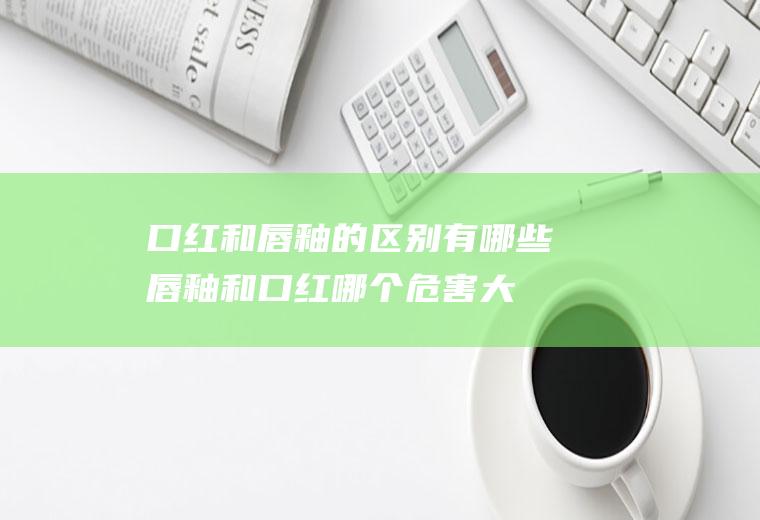 口红和唇釉的区别有哪些,唇釉和口红哪个危害大？