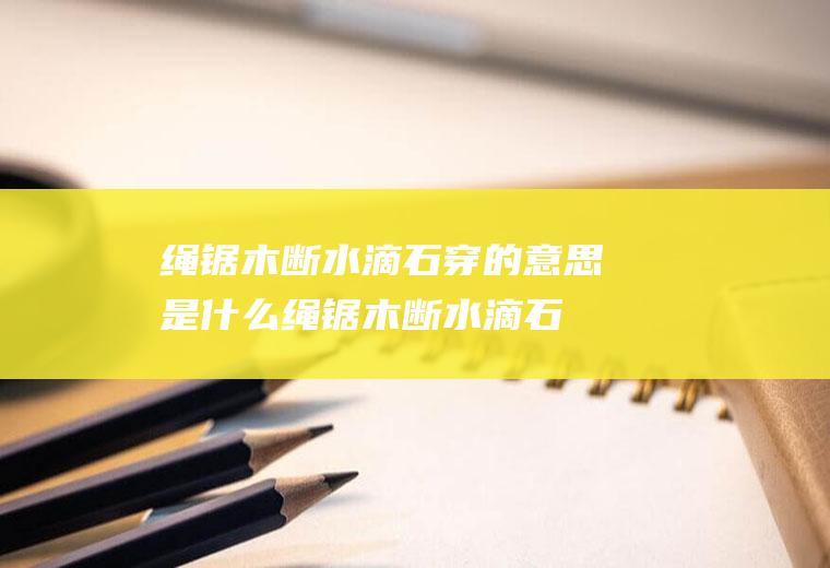 绳锯木断水滴石穿的意思是什么,绳锯木断水滴石穿下句？