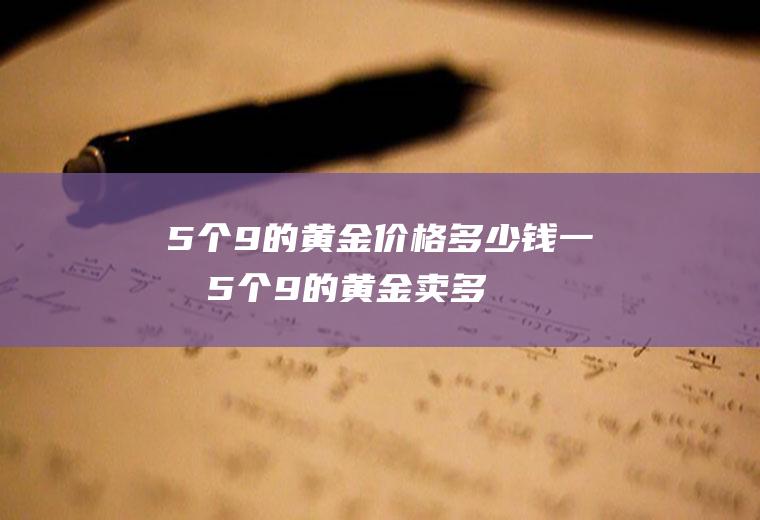 5个9的黄金价格多少钱一克(5个9的黄金卖多少钱一克)