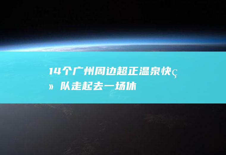 14个广州周边超正温泉！快组队走起！去一场休闲温暖的温泉之旅？