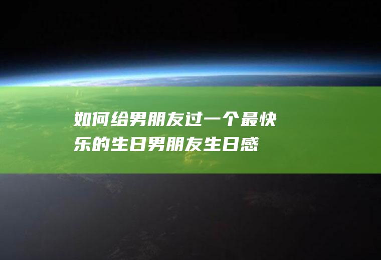 如何给男朋友过一个最快乐的生日,男朋友生日感人一段话？