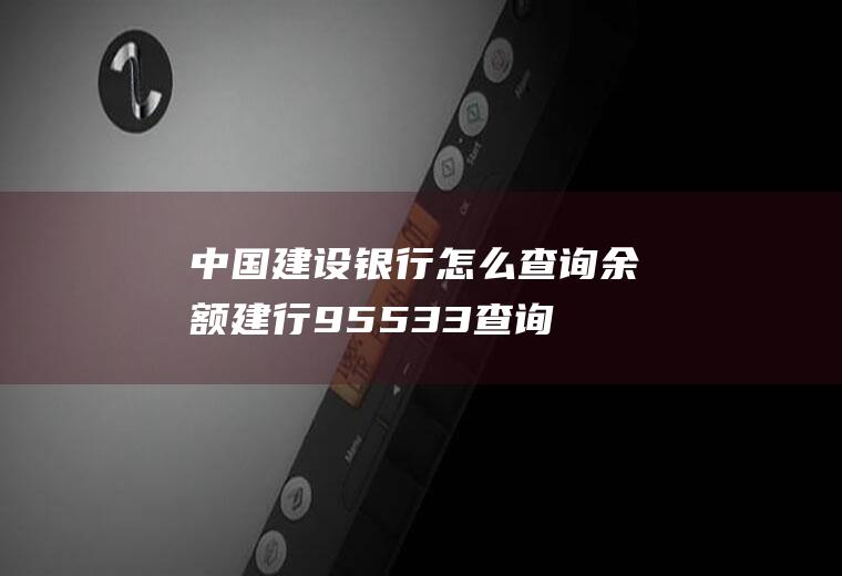 中国建设银行怎么查询余额,建行95533查询余额具体步骤？