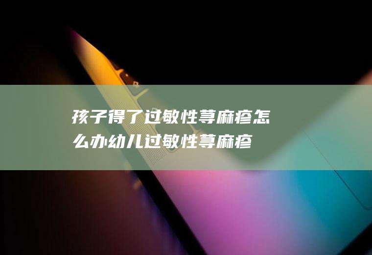 孩子得了过敏性荨麻疹怎么办,幼儿过敏性荨麻疹图片？