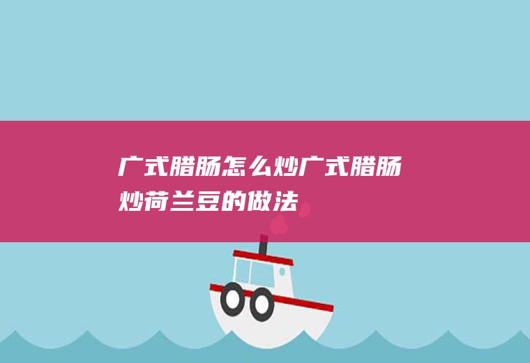 广式腊肠怎么炒广式腊肠炒荷兰豆的做法