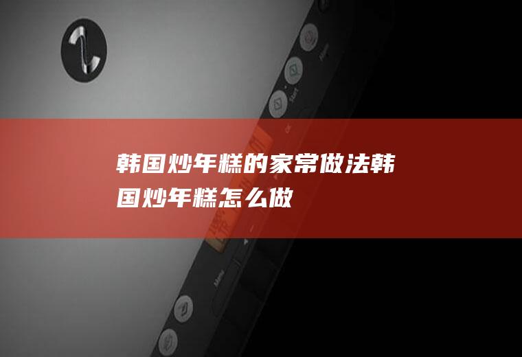 韩国炒年糕的家常做法韩国炒年糕怎么做