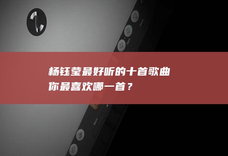 杨钰莹最好听的十首歌曲,你最喜欢哪一首？