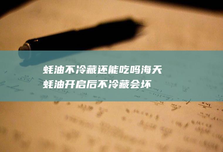 蚝油不冷藏还能吃吗,海天蚝油开启后不冷藏会坏吗？