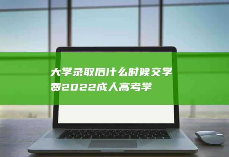 大学录取后什么时候交学费2022,成人高考学费多少钱？