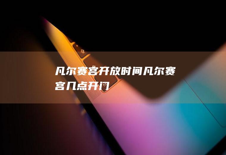 凡尔赛宫开放时间凡尔赛宫几点开门