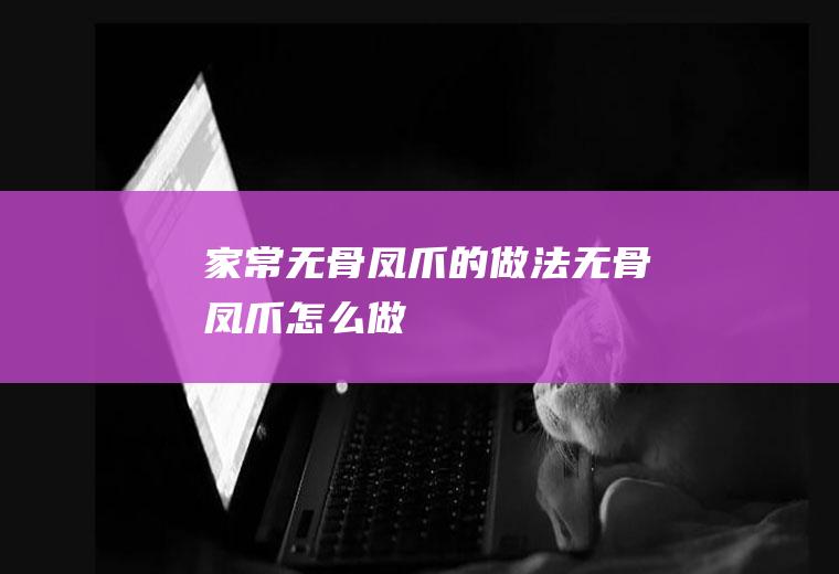 家常无骨凤爪的做法无骨凤爪怎么做