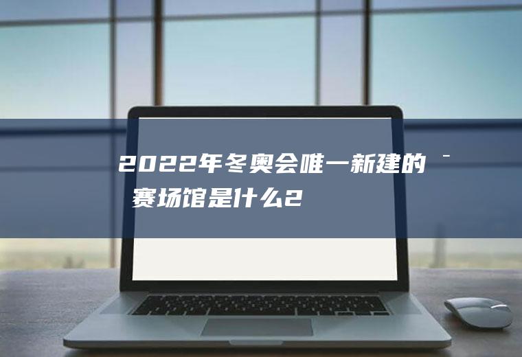 2022年冬奥会唯一新建的比赛场馆是什么,2022年冬奥会新建了几个场馆？