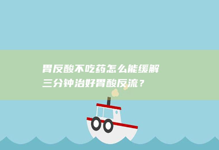 胃反酸不吃药怎么能缓解,三分钟治好胃酸反流？