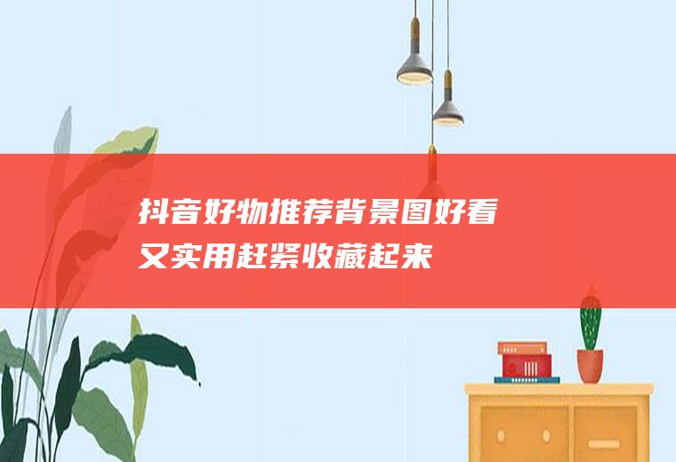 抖音好物推荐背景图：好看又实用,赶紧收藏起来