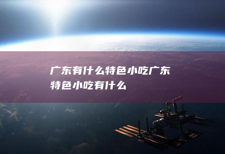 广东有什么特色小吃广东特色小吃有什么