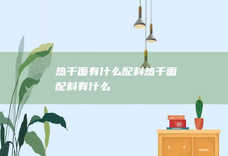 热干面有什么配料热干面配料有什么