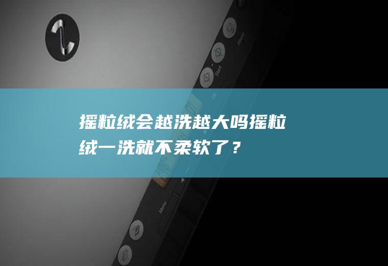 摇粒绒会越洗越大吗,摇粒绒一洗就不柔软了？