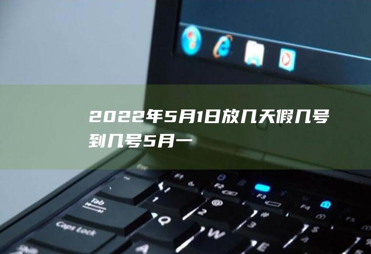 2022年5月1日放几天假几号到几号,5月一日放几天假？