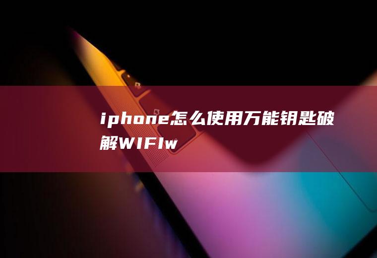 iphone怎么使用万能钥匙破解WIFI,wifi万能钥匙显密码？