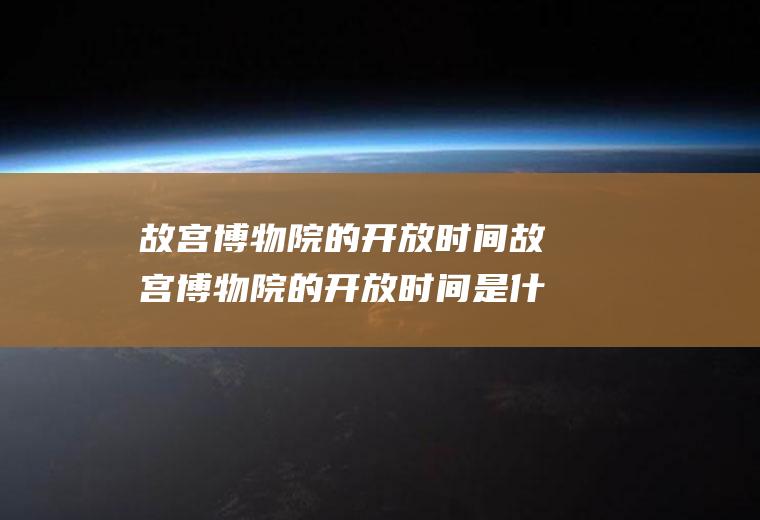 故宫博物院的开放时间故宫博物院的开放时间是什么时候