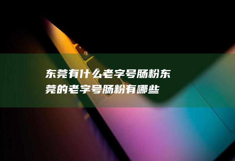 东莞有什么老字号肠粉东莞的老字号肠粉有哪些