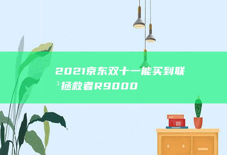 2021京东双十一能买到联想拯救者R9000p吗,双十一总结？