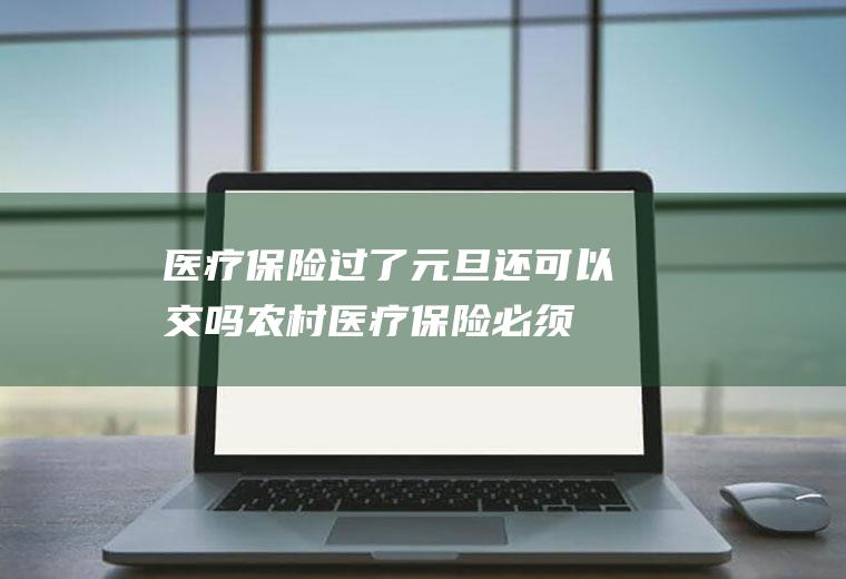 医疗保险过了元旦还可以交吗,农村医疗保险必须每年都交吗？