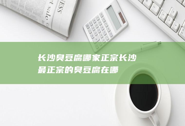 长沙臭豆腐哪家正宗长沙最正宗的臭豆腐在哪