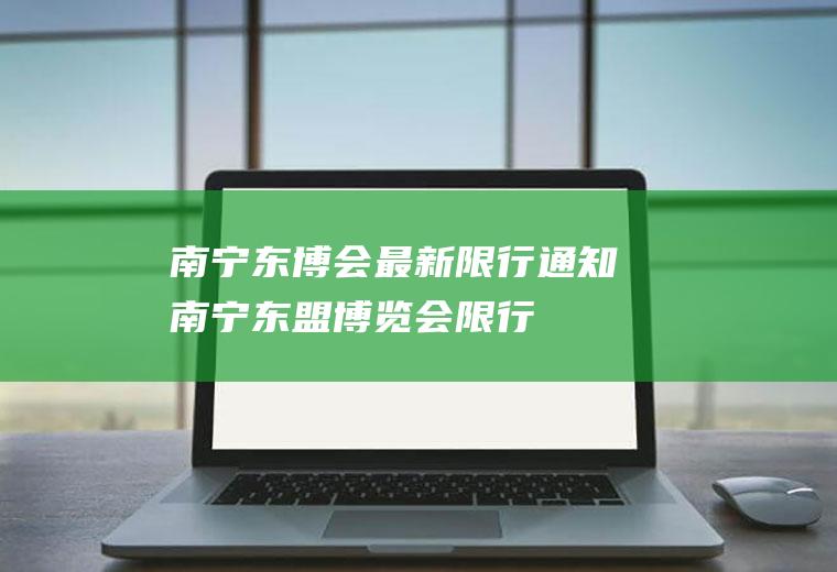 南宁东博会最新限行通知南宁东盟博览会限行