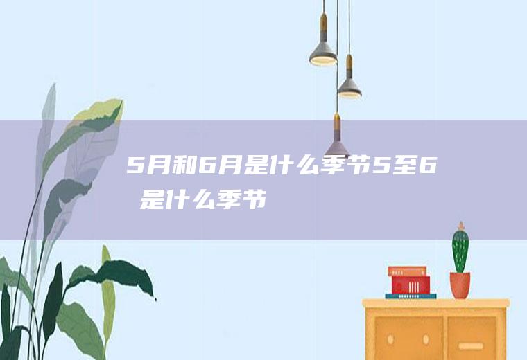 5月和6月是什么季节5至6月是什么季节