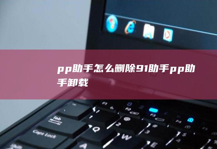 pp助手怎么删除91助手pp助手卸载