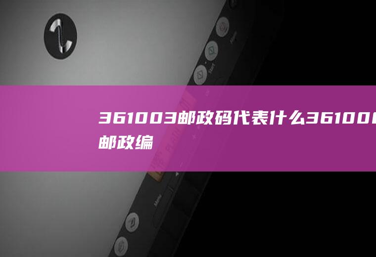 361003邮政码代表什么361008邮政编码的含义